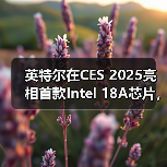 英特尔在CES 2025亮相首款Intel 18A芯片，2025年下半年量产（图4）