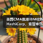 英国CMA批准IBM收购HashiCorp,监管审查结果出炉(图4) 英国CMA批准IBM收购HashiCorp,监管审查结果出炉(图4)
