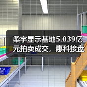 柔宇显示基地5.039亿元拍卖成交,惠科接盘背后有何布局?(图3) 柔宇显示基地5.039亿元拍卖成交,惠科接盘背后有何布局?(图3)