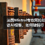 法国Mistral专攻阿拉伯语AI模型，如何破解行业竞争？（图1）
