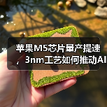 苹果M5芯片量产提速,3nm工艺如何推动AI性能突破?(图1) 苹果M5芯片量产提速,3nm工艺如何推动AI性能突破?(图1)