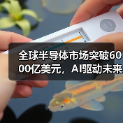 全球半导体市场突破6000亿美元,AI驱动未来增长(图1) 全球半导体市场突破6000亿美元,AI驱动未来增长(图1)
