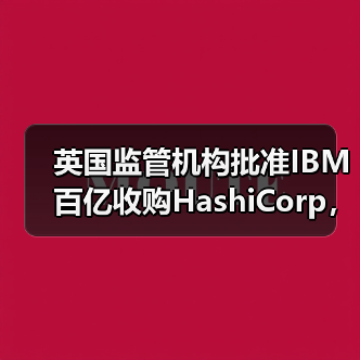 英国监管机构批准IBM百亿收购HashiCorp，审查结果如何？（图1）