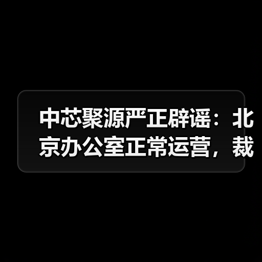 中芯聚源严正辟谣:北京办公室正常运营,裁员传言不实(图2) 中芯聚源严正辟谣:北京办公室正常运营,裁员传言不实(图2)