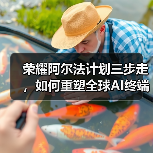 荣耀阿尔法计划三步走,如何重塑全球AI终端生态?(图3) 荣耀阿尔法计划三步走,如何重塑全球AI终端生态?(图3)