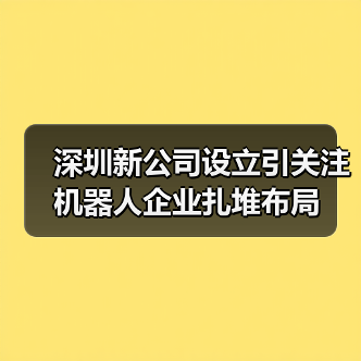 深圳新公司设立引关注 机器人企业扎堆布局(图3) 深圳新公司设立引关注 机器人企业扎堆布局(图3)