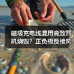 磁吸充电线混用竟致耳机烧毁?正负极反接风险揭秘(图1) 磁吸充电线混用竟致耳机烧毁?正负极反接风险揭秘(图1)