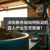 深圳新布局如何推动机器人产业生态发展?(图4) 深圳新布局如何推动机器人产业生态发展?(图4)