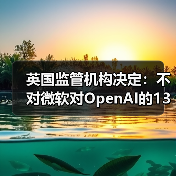 英国监管机构决定:不对微软对OpenAI的130亿美元投资全面调查(图1) 英国监管机构决定:不对微软对OpenAI的130亿美元投资全面调查(图1)