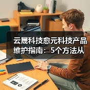 云晟科技愈元科技产品维护指南:5个方法从需求判断到日常保养(图3) 云晟科技愈元科技产品维护指南:5个方法从需求判断到日常保养(图3)