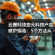 云晟科技愈元科技产品维护指南:5个方法从需求判断到日常保养(图4) 云晟科技愈元科技产品维护指南:5个方法从需求判断到日常保养(图4)