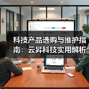科技产品选购与维护指南：云昇科技实用解析