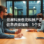 云晟科技愈元科技产品信息选择指南:5个实用方法助你避坑(图1) 云晟科技愈元科技产品信息选择指南:5个实用方法助你避坑(图1)