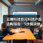云晟科技愈元科技产品选购指南:5步解决维护与常见问题(图4) 云晟科技愈元科技产品选购指南:5步解决维护与常见问题(图4)
