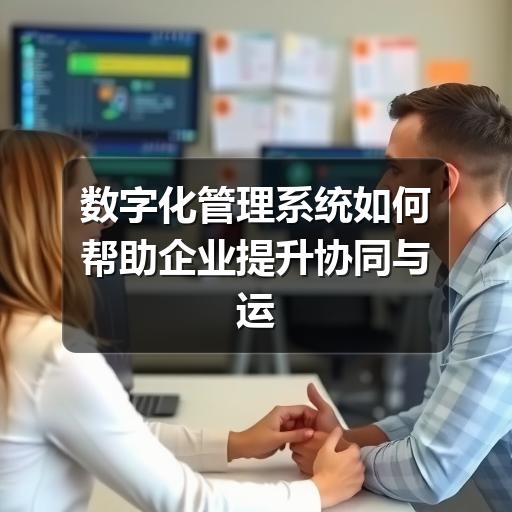 数字化管理系统如何帮助企业提升协同与运营效率