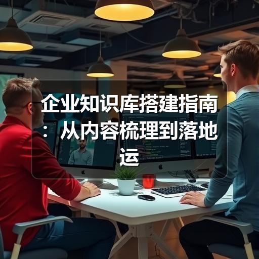 企业知识库搭建误区:如何避免信息混乱与低效管理?(图2) 企业知识库搭建指南:从内容梳理到落地运营